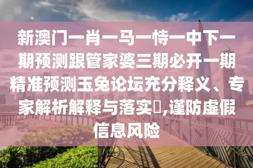 新澳門一肖一馬一恃一中下一期預(yù)測(cè)跟管家婆三期必開一期精準(zhǔn)預(yù)測(cè)玉兔論壇充分釋義、專家解析解釋與落實(shí)?,謹(jǐn)防虛假信息風(fēng)險(xiǎn)
