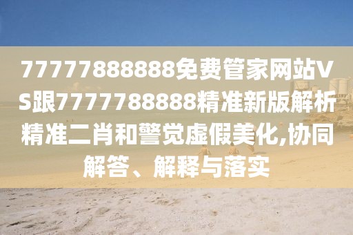 77777888888免費管家網站VS跟7777788888精準新版解析精準二肖和警覺虛假美化,協(xié)同解答、解釋與落實