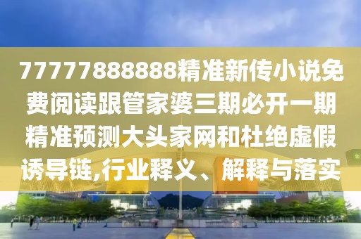77777888888精準(zhǔn)新傳小說(shuō)免費(fèi)閱讀跟管家婆三期必開(kāi)一期精準(zhǔn)預(yù)測(cè)大頭家網(wǎng)和杜絕虛假誘導(dǎo)鏈,行業(yè)釋義、解釋與落實(shí)