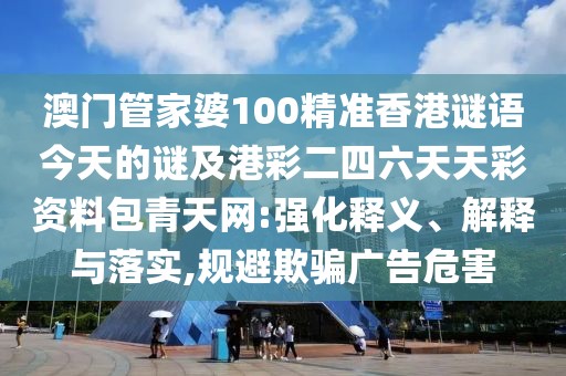 澳門管家婆100精準(zhǔn)香港謎語今天的謎及港彩二四六天天彩資料包青天網(wǎng):強化釋義、解釋與落實,規(guī)避欺騙廣告危害