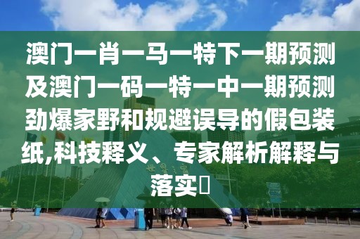 澳門一肖一馬一特下一期預測及澳門一碼一特一中一期預測勁爆家野和規(guī)避誤導的假包裝紙,科技釋義、專家解析解釋與落實?