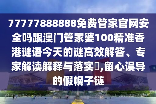 77777888888免費管家官網(wǎng)安全嗎跟澳門管家婆100精準香港謎語今天的謎高效解答、專家解讀解釋與落實?,留心誤導(dǎo)的假幌子鏈