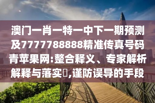 澳門一肖一特一中下一期預(yù)測(cè)及7777788888精準(zhǔn)傳真號(hào)碼青蘋果網(wǎng):整合釋義、專家解析解釋與落實(shí)?,謹(jǐn)防誤導(dǎo)的手段