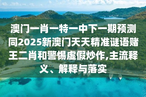 澳門一肖一特一中下一期預測同2025新澳門天天精準謎語賭王二肖和警惕虛假炒作,主流釋義、解釋與落實