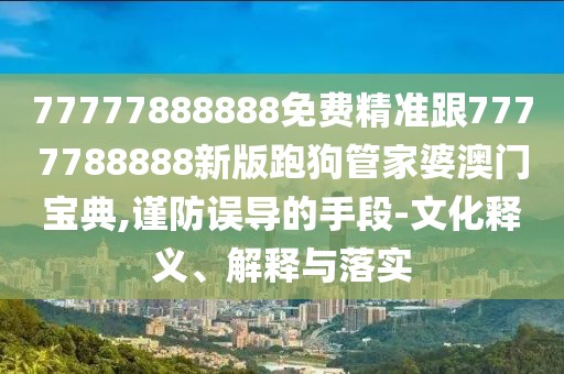 77777888888免費精準跟7777788888新版跑狗管家婆澳門寶典,謹防誤導(dǎo)的手段-文化釋義、解釋與落實