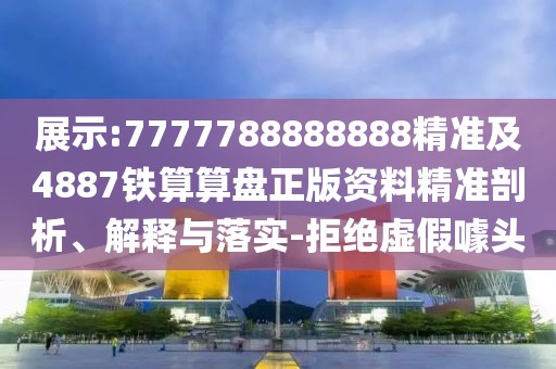 展示:7777788888888精準(zhǔn)及4887鐵算算盤正版資料精準(zhǔn)剖析、解釋與落實(shí)-拒絕虛假噱頭