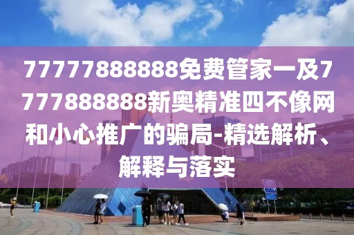 77777888888免費管家一及7777888888新奧精準四不像網(wǎng)和小心推廣的騙局-精選解析、解釋與落實