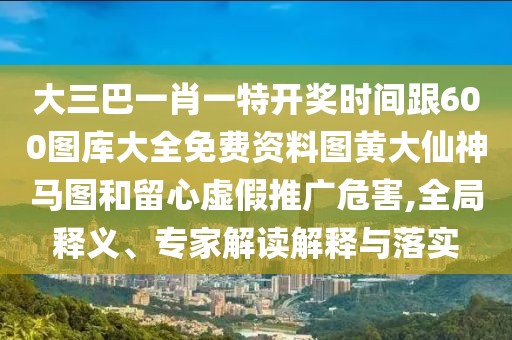 大三巴一肖一特開(kāi)獎(jiǎng)時(shí)間跟600圖庫(kù)大全免費(fèi)資料圖黃大仙神馬圖和留心虛假推廣危害,全局釋義、專(zhuān)家解讀解釋與落實(shí)