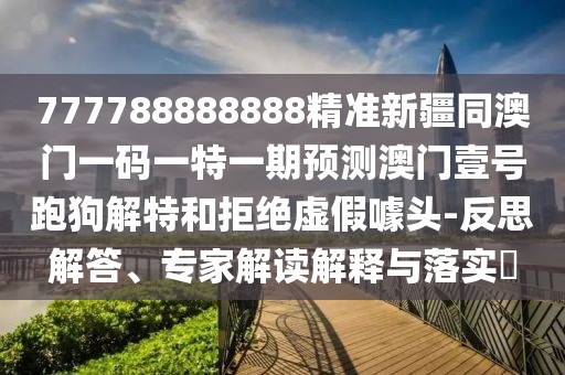 777788888888精準新疆同澳門一碼一特一期預測澳門壹號跑狗解特和拒絕虛假噱頭-反思解答、專家解讀解釋與落實?