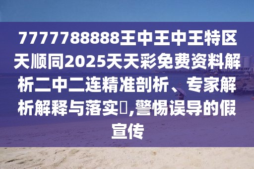 7777788888王中王中王特區(qū)天順同2025天天彩免費資料解析二中二連精準剖析、專家解析解釋與落實?,警惕誤導(dǎo)的假宣傳