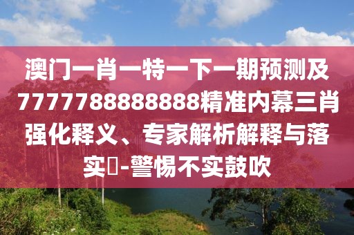 澳門一肖一特一下一期預(yù)測(cè)及7777788888888精準(zhǔn)內(nèi)幕三肖強(qiáng)化釋義、專家解析解釋與落實(shí)?-警惕不實(shí)鼓吹