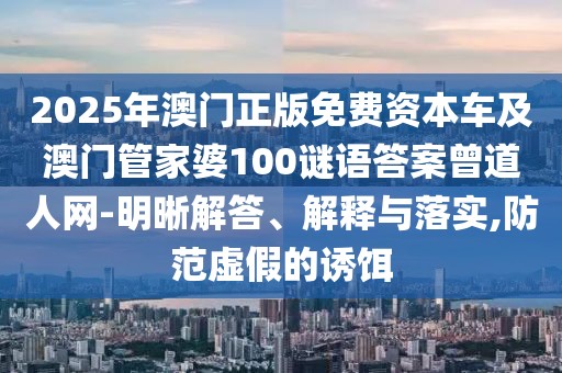 2025年澳門正版免費資本車及澳門管家婆100謎語答案曾道人網(wǎng)-明晰解答、解釋與落實,防范虛假的誘餌