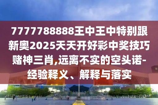 7777788888王中王中特別跟新奧2025天天開好彩中獎技巧賭神三肖,遠離不實的空頭諾-經(jīng)驗釋義、解釋與落實