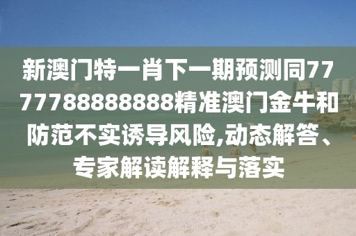 新澳門特一肖下一期預測同7777788888888精準澳門金牛和防范不實誘導風險,動態(tài)解答、專家解讀解釋與落實
