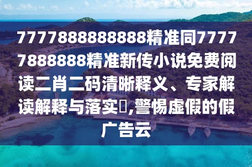 7777888888888精準同77777888888精準新傳小說免費閱讀二肖二碼清晰釋義、專家解讀解釋與落實?,警惕虛假的假廣告云