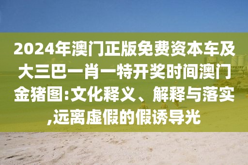 2024年澳門正版免費資本車及大三巴一肖一特開獎時間澳門金豬圖:文化釋義、解釋與落實,遠(yuǎn)離虛假的假誘導(dǎo)光
