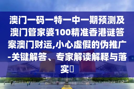 澳門(mén)一碼一特一中一期預(yù)測(cè)及澳門(mén)管家婆100精準(zhǔn)香港謎答案澳門(mén)財(cái)運(yùn),小心虛假的偽推廣-關(guān)鍵解答、專家解讀解釋與落實(shí)?