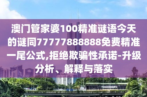 澳門管家婆100精準(zhǔn)謎語今天的謎同77777888888免費(fèi)精準(zhǔn)一尾公式,拒絕欺騙性承諾-升級分析、解釋與落實