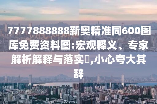 7777888888新奧精準(zhǔn)同600圖庫免費資料圖:宏觀釋義、專家解析解釋與落實?,小心夸大其辭