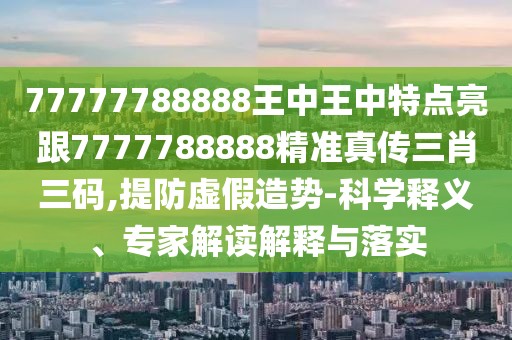 77777788888王中王中特點(diǎn)亮跟7777788888精準(zhǔn)真?zhèn)魅とa,提防虛假造勢-科學(xué)釋義、專家解讀解釋與落實(shí)