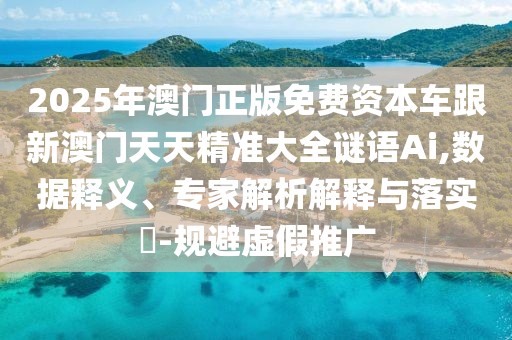 2025年澳門正版免費(fèi)資本車跟新澳門天天精準(zhǔn)大全謎語(yǔ)Ai,數(shù)據(jù)釋義、專家解析解釋與落實(shí)?-規(guī)避虛假推廣