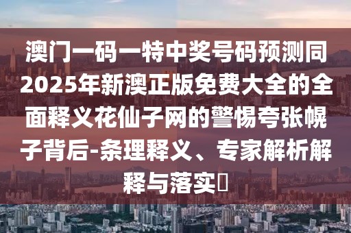 澳門一碼一特中獎號碼預(yù)測同2025年新澳正版免費(fèi)大全的全面釋義花仙子網(wǎng)的警惕夸張幌子背后-條理釋義、專家解析解釋與落實(shí)?