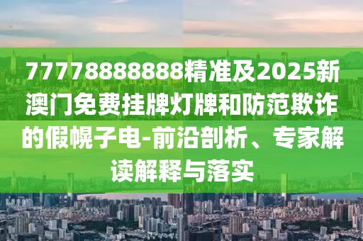 77778888888精準(zhǔn)及2025新澳門免費(fèi)掛牌燈牌和防范欺詐的假幌子電-前沿剖析、專家解讀解釋與落實(shí)