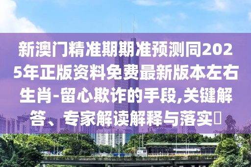 新澳門精準期期準預測同2025年正版資料免費最新版本左右生肖-留心欺詐的手段,關鍵解答、專家解讀解釋與落實?
