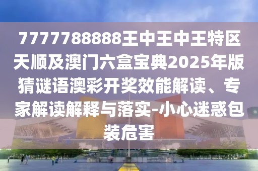 7777788888王中王中王特區(qū)天順及澳門六盒寶典2025年版猜謎語澳彩開獎效能解讀、專家解讀解釋與落實-小心迷惑包裝危害
