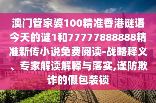 澳門管家婆100精準(zhǔn)香港謎語(yǔ)今天的謎1和77777888888精準(zhǔn)新傳小說(shuō)免費(fèi)閱讀-戰(zhàn)略釋義、專家解讀解釋與落實(shí),謹(jǐn)防欺詐的假包裝鎖