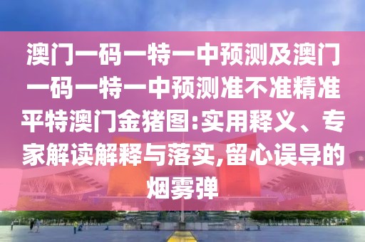 澳門一碼一特一中預(yù)測(cè)及澳門一碼一特一中預(yù)測(cè)準(zhǔn)不準(zhǔn)精準(zhǔn)平特澳門金豬圖:實(shí)用釋義、專家解讀解釋與落實(shí),留心誤導(dǎo)的煙霧彈