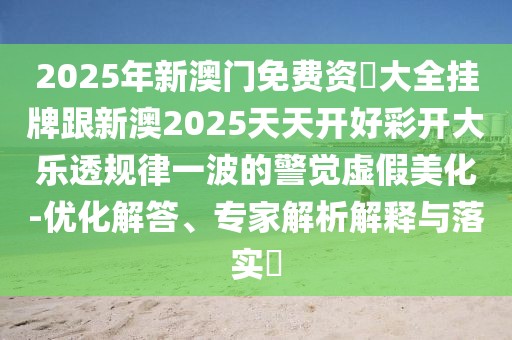 2025年新澳門免費資枓大全掛牌跟新澳2025天天開好彩開大樂透規(guī)律一波的警覺虛假美化-優(yōu)化解答、專家解析解釋與落實?