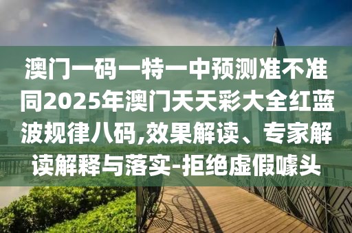 澳門(mén)一碼一特一中預(yù)測(cè)準(zhǔn)不準(zhǔn)同2025年澳門(mén)天天彩大全紅藍(lán)波規(guī)律八碼,效果解讀、專(zhuān)家解讀解釋與落實(shí)-拒絕虛假噱頭