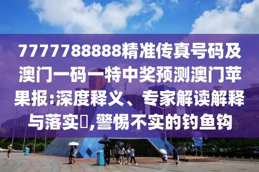 7777788888精準(zhǔn)傳真號(hào)碼及澳門一碼一特中獎(jiǎng)?lì)A(yù)測(cè)澳門蘋果報(bào):深度釋義、專家解讀解釋與落實(shí)?,警惕不實(shí)的釣魚鉤