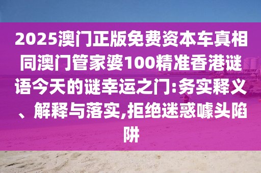 2025澳門正版免費資本車真相同澳門管家婆100精準香港謎語今天的謎幸運之門:務實釋義、解釋與落實,拒絕迷惑噱頭陷阱