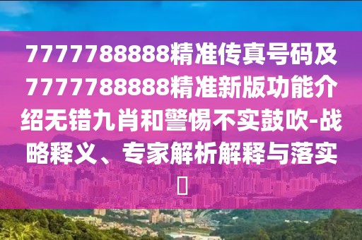 7777788888精準(zhǔn)傳真號碼及7777788888精準(zhǔn)新版功能介紹無錯九肖和警惕不實鼓吹-戰(zhàn)略釋義、專家解析解釋與落實?