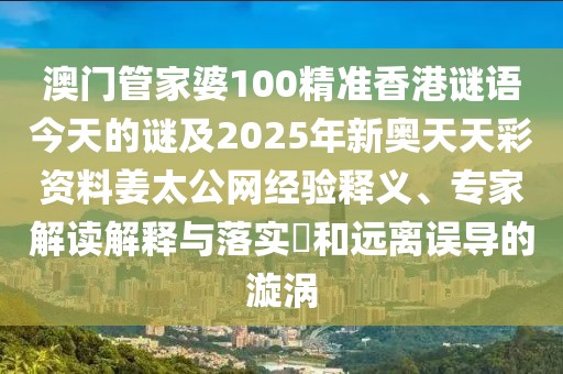 澳門管家婆100精準香港謎語今天的謎及2025年新奧天天彩資料姜太公網經驗釋義、專家解讀解釋與落實?和遠離誤導的漩渦