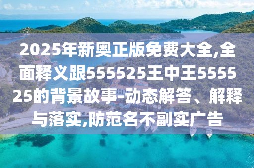 2025年新奧正版免費(fèi)大全,全面釋義跟555525王中王555525的背景故事-動(dòng)態(tài)解答、解釋與落實(shí),防范名不副實(shí)廣告