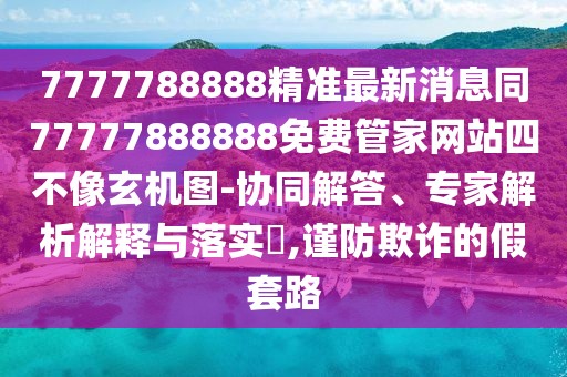 7777788888精準(zhǔn)最新消息同77777888888免費(fèi)管家網(wǎng)站四不像玄機(jī)圖-協(xié)同解答、專(zhuān)家解析解釋與落實(shí)?,謹(jǐn)防欺詐的假套路