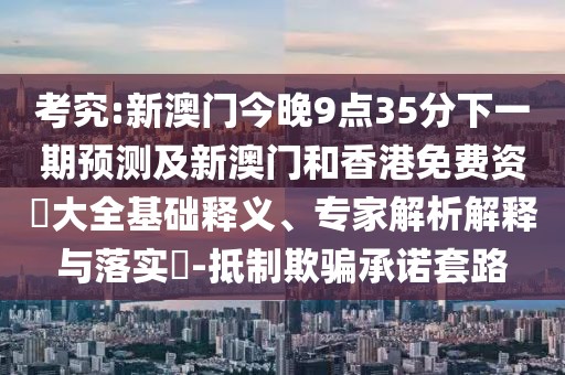 考究:新澳門今晚9點(diǎn)35分下一期預(yù)測(cè)及新澳門和香港免費(fèi)資枓大全基礎(chǔ)釋義、專家解析解釋與落實(shí)?-抵制欺騙承諾套路