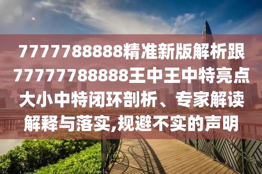 7777788888精準(zhǔn)新版解析跟77777788888王中王中特亮點大小中特閉環(huán)剖析、專家解讀解釋與落實,規(guī)避不實的聲明