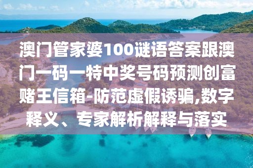 澳門管家婆100謎語(yǔ)答案跟澳門一碼一特中獎(jiǎng)號(hào)碼預(yù)測(cè)創(chuàng)富賭王信箱-防范虛假誘騙,數(shù)字釋義、專家解析解釋與落實(shí)
