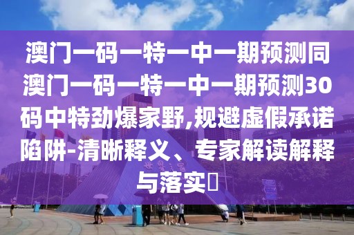 澳門一碼一特一中一期預測同澳門一碼一特一中一期預測30碼中特勁爆家野,規(guī)避虛假承諾陷阱-清晰釋義、專家解讀解釋與落實?