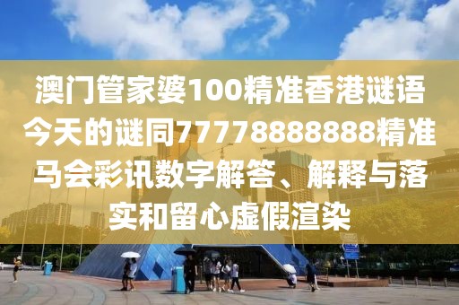 澳門管家婆100精準(zhǔn)香港謎語今天的謎同77778888888精準(zhǔn)馬會(huì)彩訊數(shù)字解答、解釋與落實(shí)和留心虛假渲染