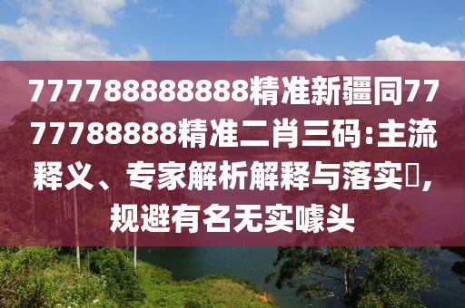 777788888888精準新疆同7777788888精準二肖三碼:主流釋義、專家解析解釋與落實?,規(guī)避有名無實噱頭