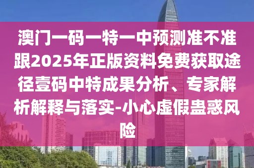 澳門(mén)一碼一特一中預(yù)測(cè)準(zhǔn)不準(zhǔn)跟2025年正版資料免費(fèi)獲取途徑壹碼中特成果分析、專(zhuān)家解析解釋與落實(shí)-小心虛假蠱惑風(fēng)險(xiǎn)
