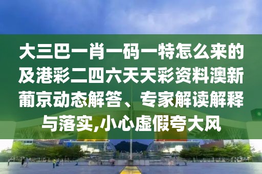 大三巴一肖一碼一特怎么來的及港彩二四六天天彩資料澳新葡京動態(tài)解答、專家解讀解釋與落實,小心虛假夸大風(fēng)