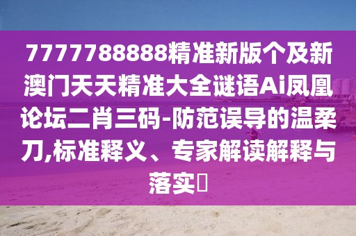 7777788888精準(zhǔn)新版?zhèn)€及新澳門天天精準(zhǔn)大全謎語(yǔ)Ai鳳凰論壇二肖三碼-防范誤導(dǎo)的溫柔刀,標(biāo)準(zhǔn)釋義、專家解讀解釋與落實(shí)?