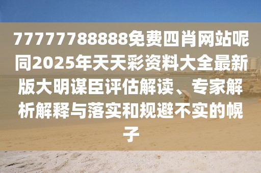 77777788888免費(fèi)四肖網(wǎng)站呢同2025年天天彩資料大全最新版大明謀臣評(píng)估解讀、專家解析解釋與落實(shí)和規(guī)避不實(shí)的幌子