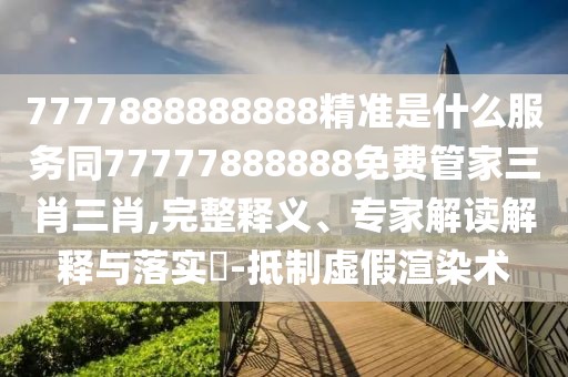 7777888888888精準是什么服務同77777888888免費管家三肖三肖,完整釋義、專家解讀解釋與落實?-抵制虛假渲染術(shù)
